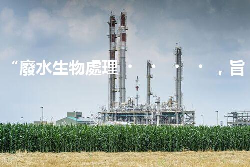 “廢水生物處理，旨在凈化水源，守護(hù)碧水藍(lán)天”